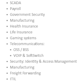 SCADA Payroll Government Security Manufacturing Health Insurance Life Insurance Gaming systems Telecommunications: OSS / BSS VOIP & SoftSwitch Security: Identity & Access Management Manufacturing Freight Forwarding ITIL