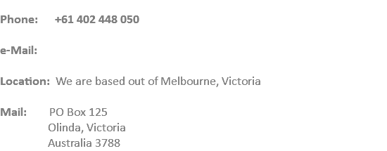  Phone: +61 402 448 050 e-Mail: Location: We are based out of Melbourne, Victoria Mail: PO Box 125 Olinda, Victoria   Australia 3788